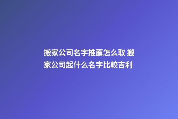搬家公司名字推薦怎么取 搬家公司起什么名字比較吉利-第1張-公司起名-玄機(jī)派